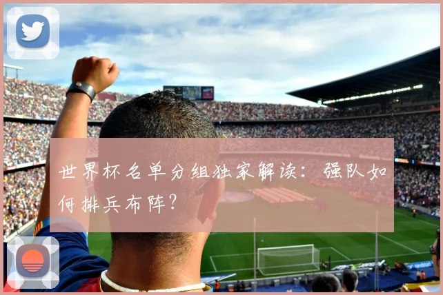 世界杯名单分组独家解读：强队如何排兵布阵？