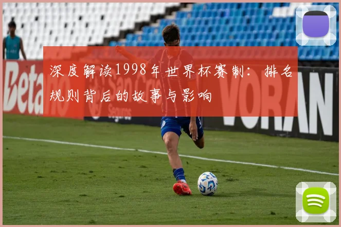 深度解读1998年世界杯赛制：排名规则背后的故事与影响