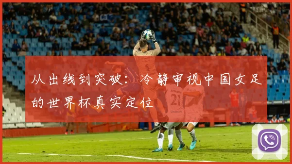 从出线到突破：冷静审视中国女足的世界杯真实定位