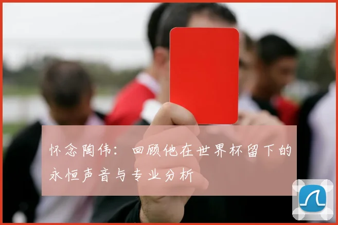 怀念陶伟：回顾他在世界杯留下的永恒声音与专业分析