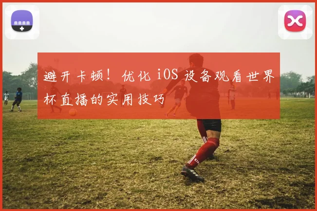 避开卡顿！优化 iOS 设备观看世界杯直播的实用技巧