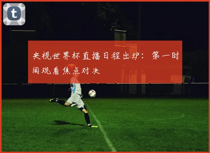 央视世界杯直播日程出炉：第一时间观看焦点对决