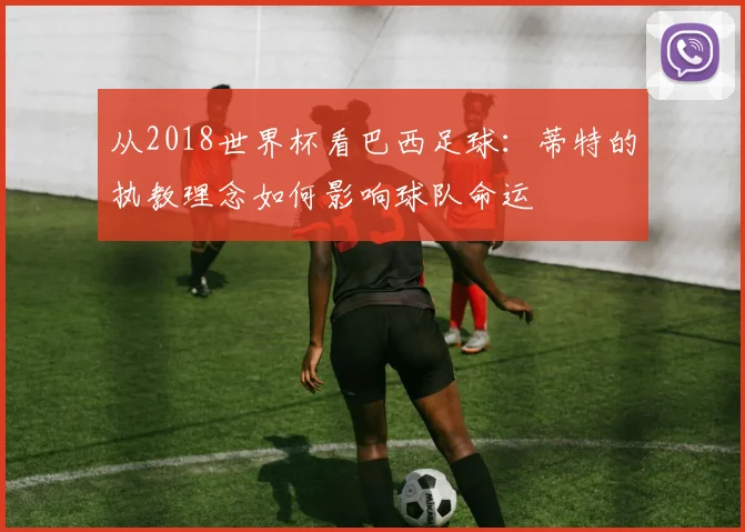 从2018世界杯看巴西足球：蒂特的执教理念如何影响球队命运