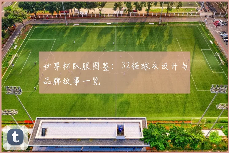 世界杯队服图鉴：32强球衣设计与品牌故事一览