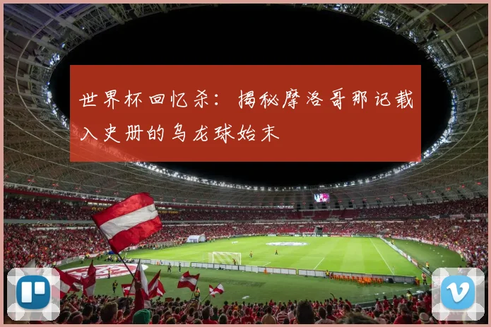 世界杯回忆杀：揭秘摩洛哥那记载入史册的乌龙球始末